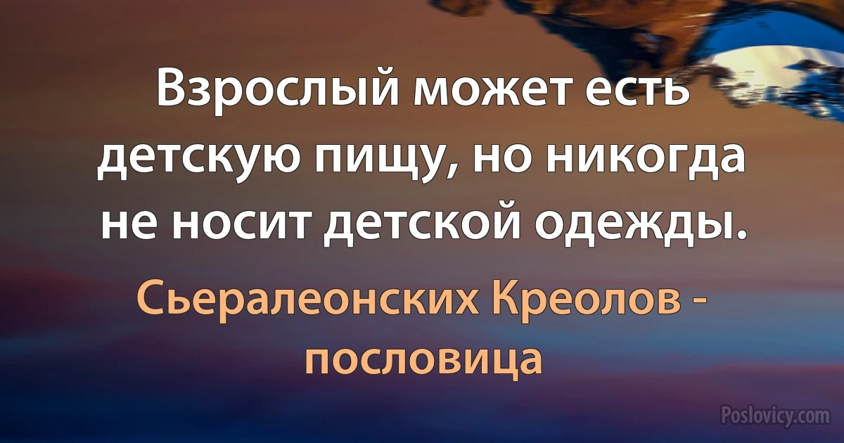 Взрослый может есть детскую пищу, но никогда не носит детской одежды. (Сьералеонских Креолов - пословица)