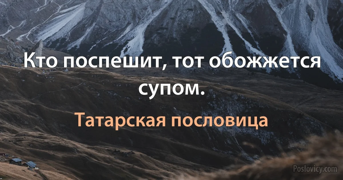 Кто поспешит, тот обожжется супом. (Татарская пословица)