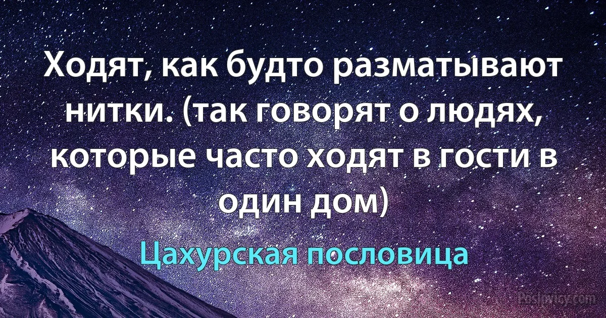 Ходят, как будто разматывают нитки. (так говорят о людях, которые часто ходят в гости в один дом) (Цахурская пословица)