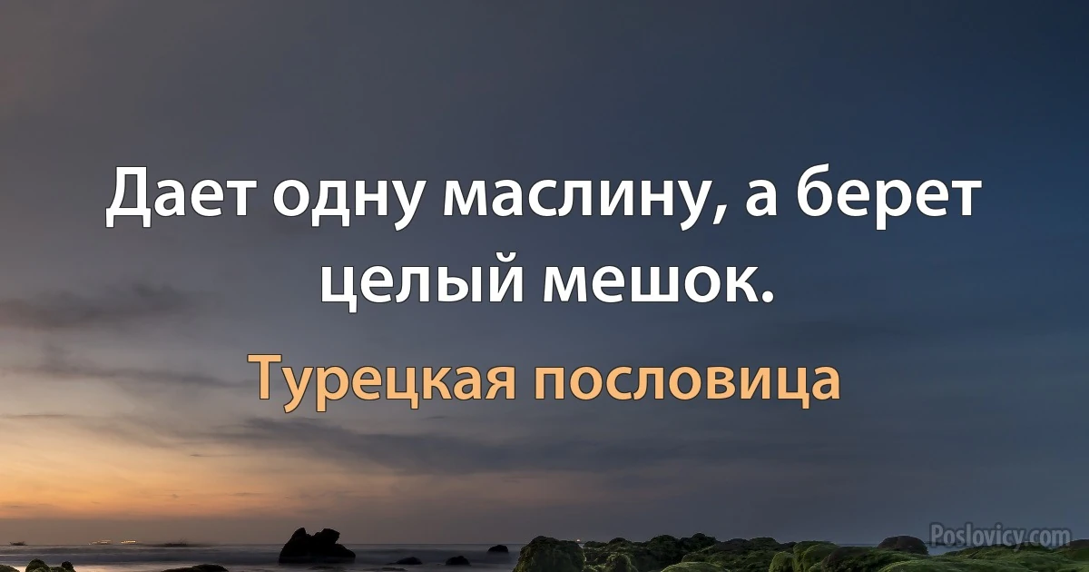 Дает одну маслину, а берет целый мешок. (Турецкая пословица)