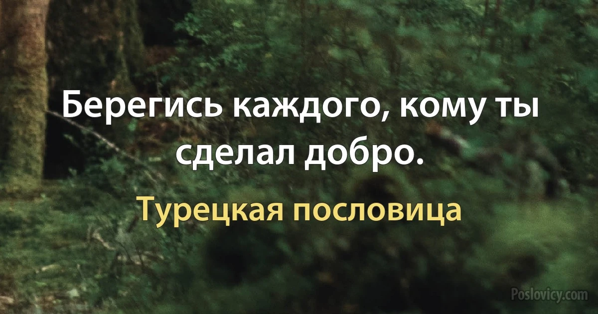 Берегись каждого, кому ты сделал добро. (Турецкая пословица)