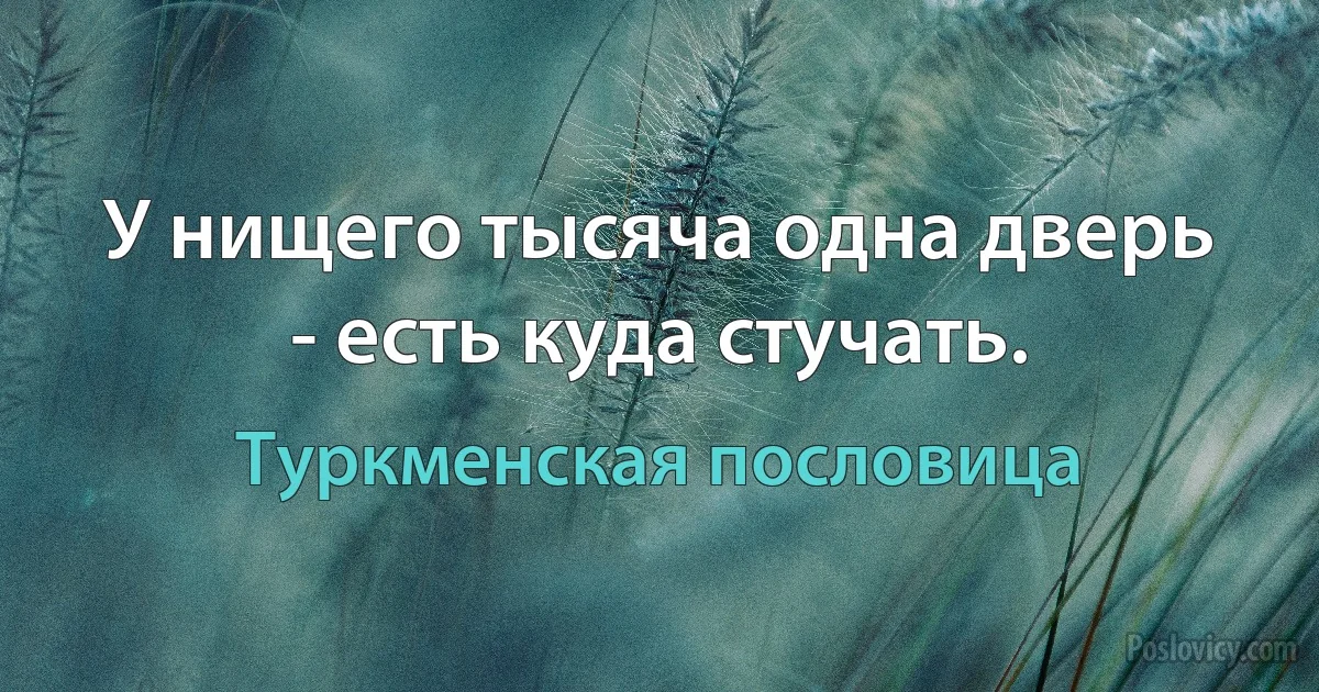 У нищего тысяча одна дверь - есть куда стучать. (Туркменская пословица)