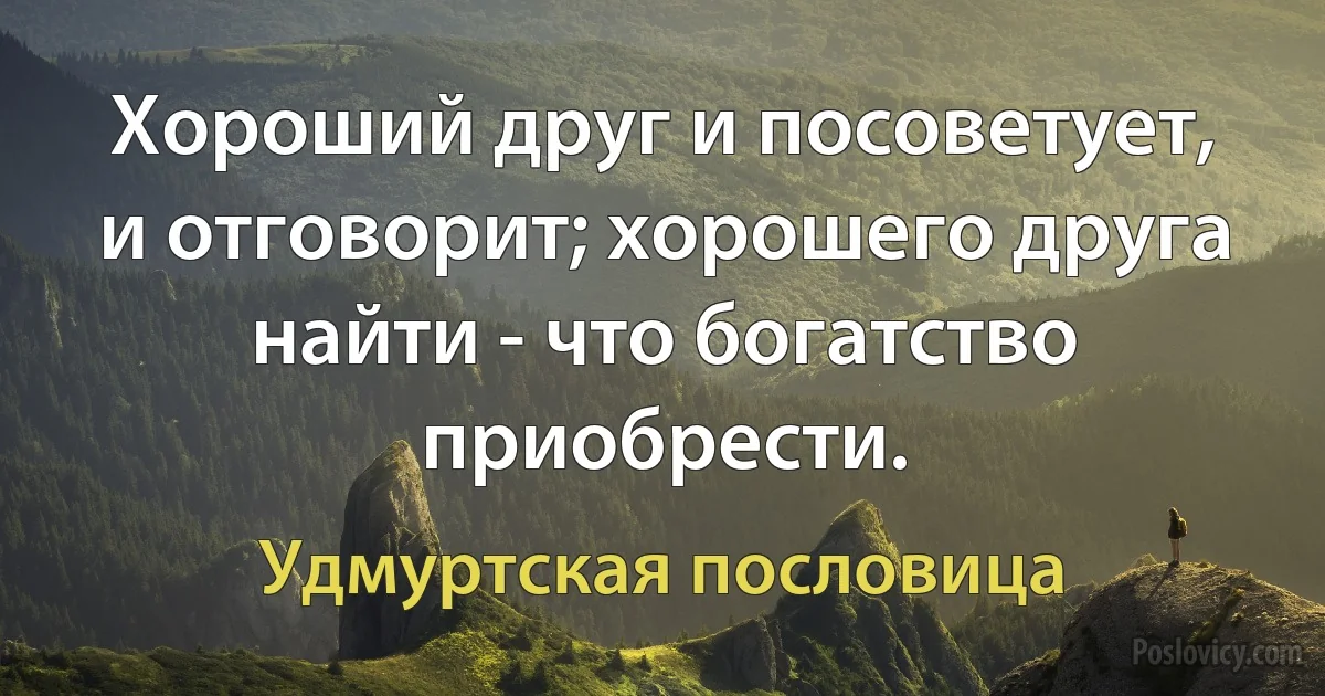 Хороший друг и посоветует, и отговорит; хорошего друга найти - что богатство приобрести. (Удмуртская пословица)