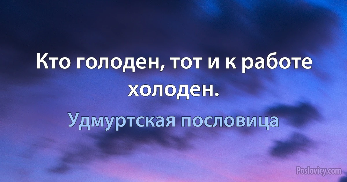 Кто голоден, тот и к работе холоден. (Удмуртская пословица)