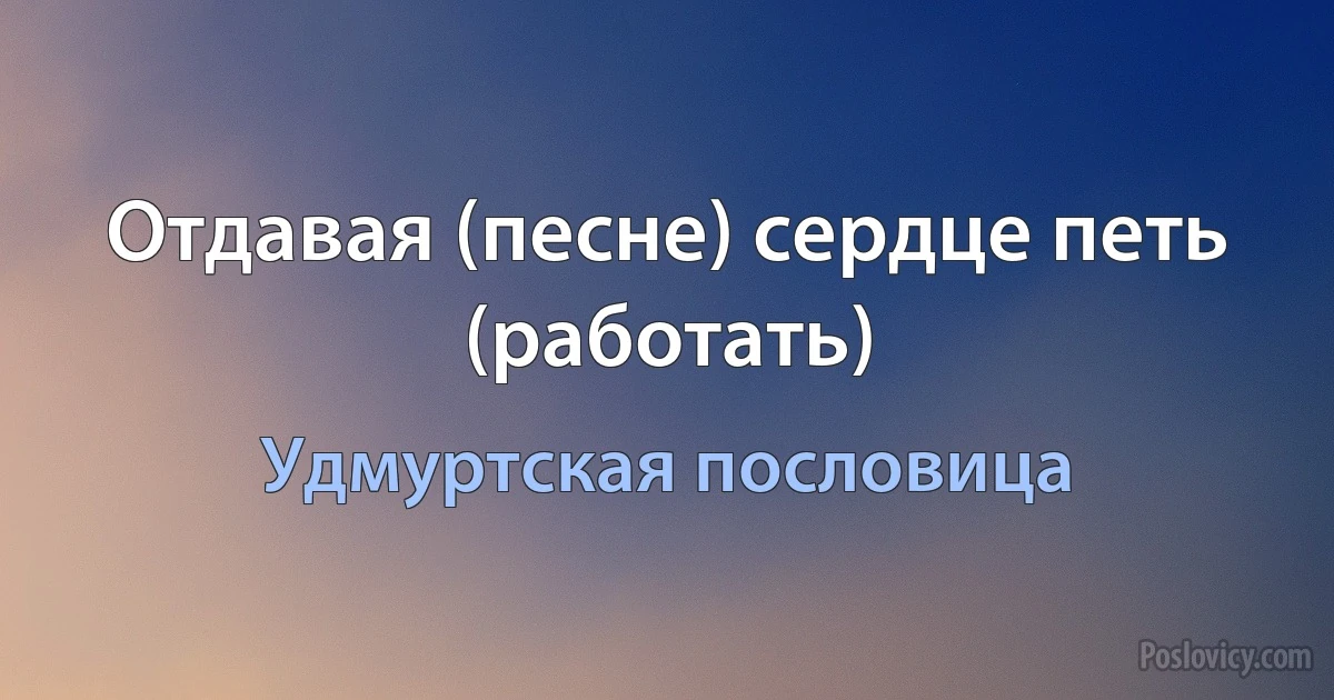 Отдавая (песне) сердце петь (работать) (Удмуртская пословица)