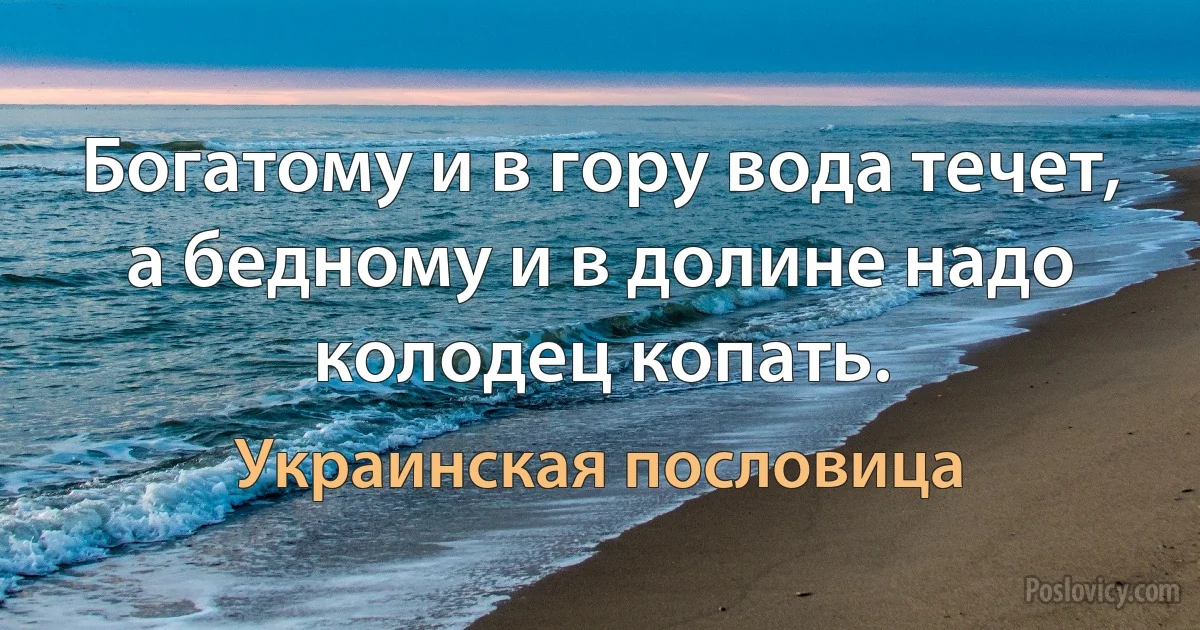 Богатому и в гору вода течет, а бедному и в долине надо колодец копать. (Украинская пословица)