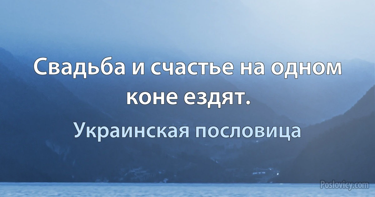 Свадьба и счастье на одном коне ездят. (Украинская пословица)