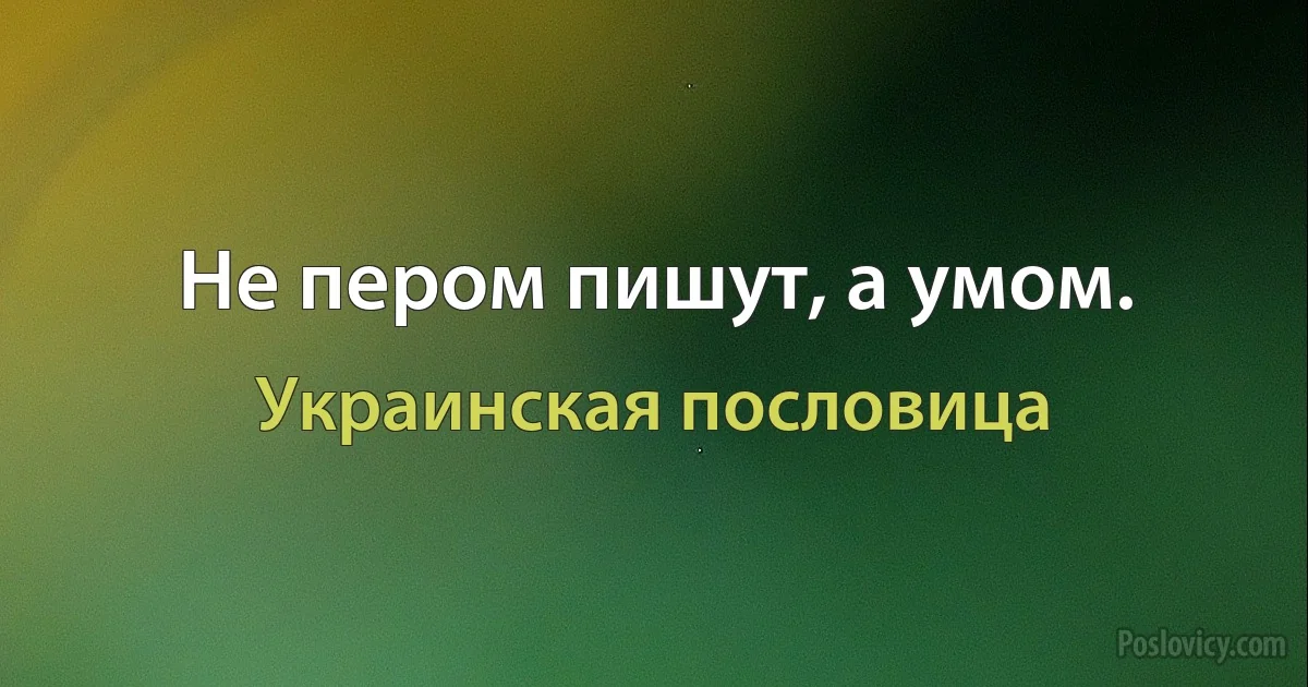 Не пером пишут, а умом. (Украинская пословица)