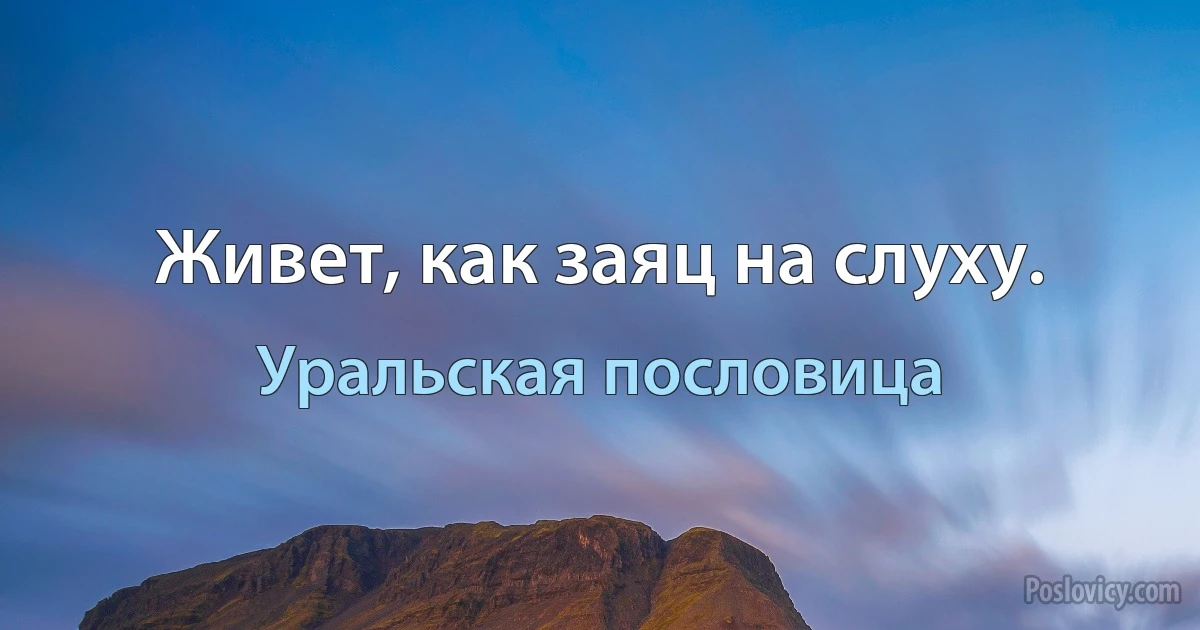 Живет, как заяц на слуху. (Уральская пословица)