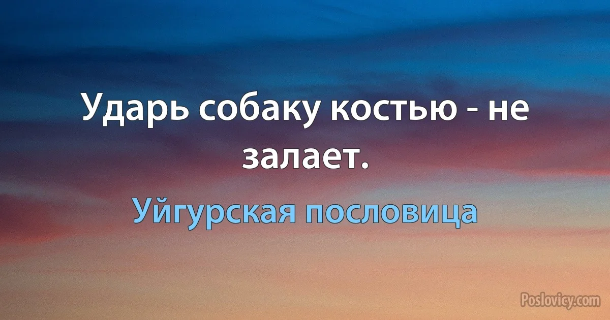 Ударь собаку костью - не залает. (Уйгурская пословица)