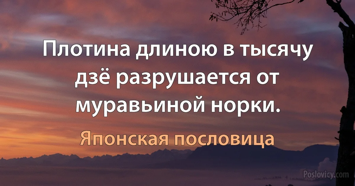 Плотина длиною в тысячу дзё разрушается от муравьиной норки. (Японская пословица)