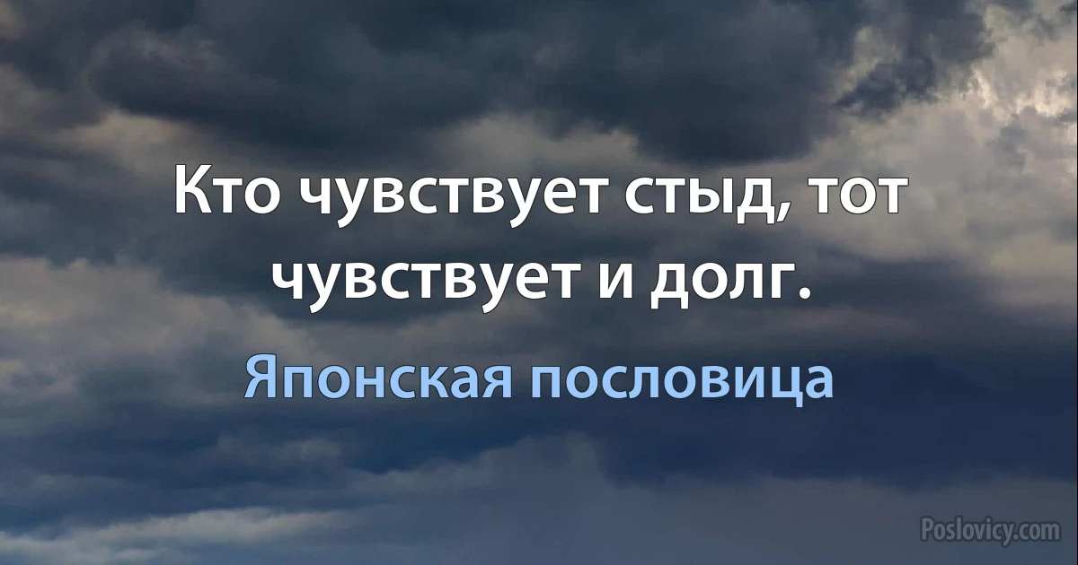 Кто чувствует стыд, тот чувствует и долг. (Японская пословица)