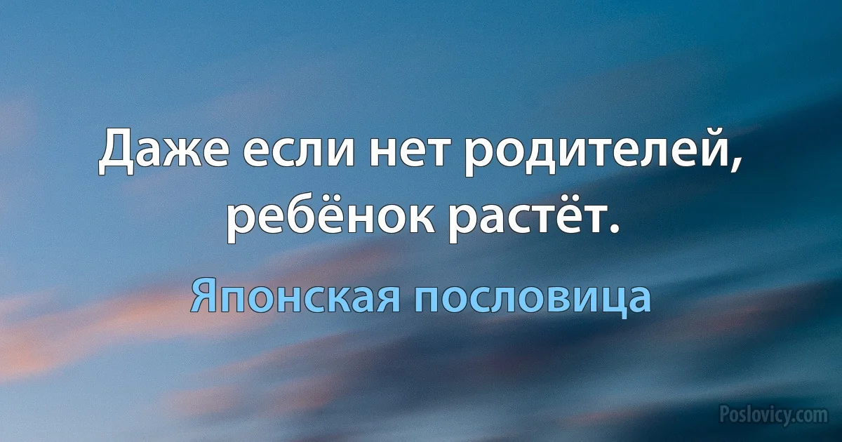 Даже если нет родителей, ребёнок растёт. (Японская пословица)