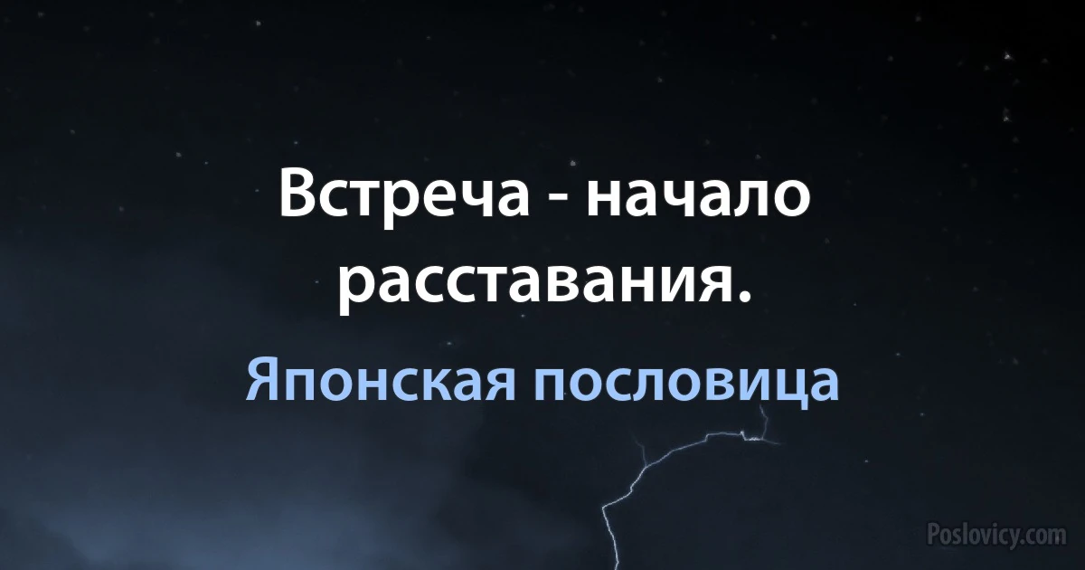 Встреча - начало расставания. (Японская пословица)