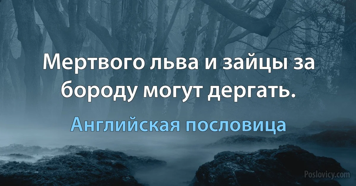 Мертвого льва и зайцы за бороду могут дергать. (Английская пословица)