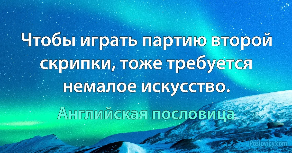 Чтобы играть партию второй скрипки, тоже требуется немалое искусство. (Английская пословица)