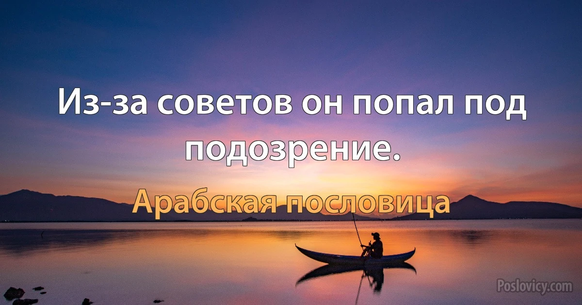 Из-за советов он попал под подозрение. (Арабская пословица)