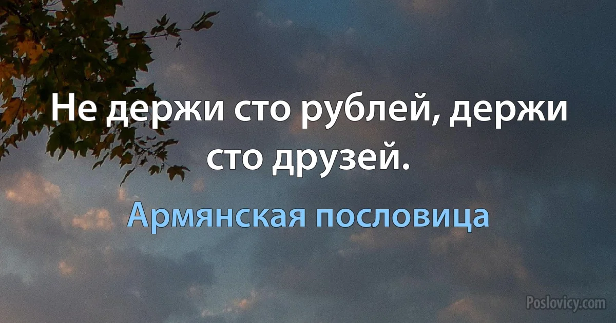 Не держи сто рублей, держи сто друзей. (Армянская пословица)