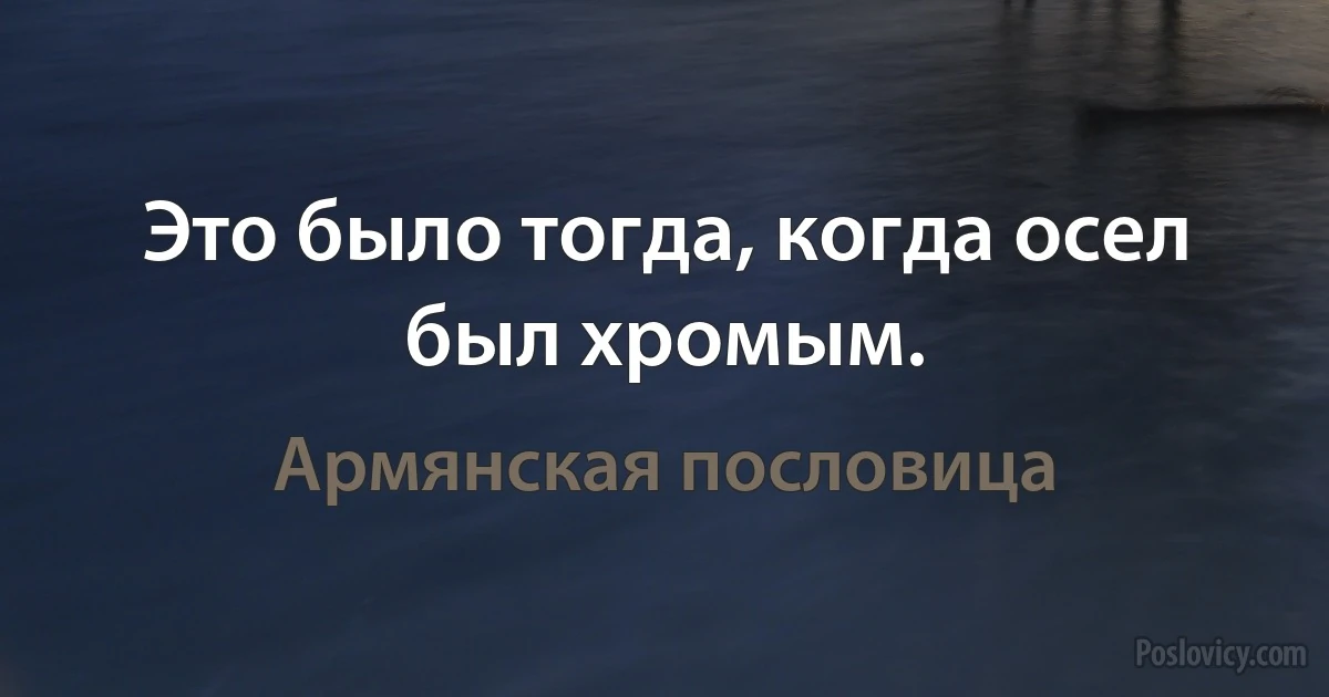 Это было тогда, когда осел был хромым. (Армянская пословица)