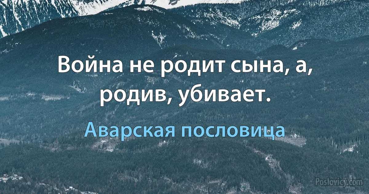 Война не родит сына, а, родив, убивает. (Аварская пословица)