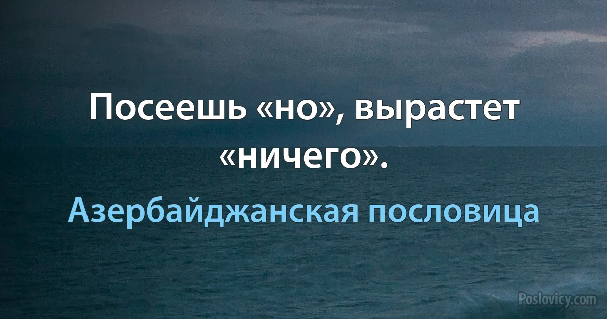 Посеешь «но», вырастет «ничего». (Азербайджанская пословица)