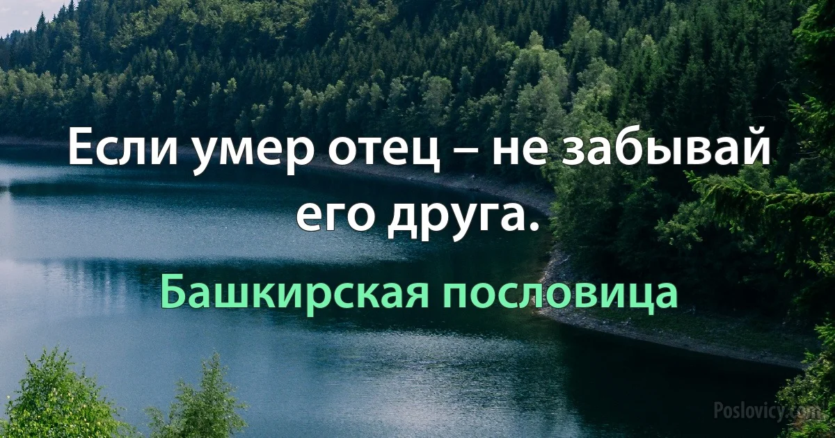 Если умер отец – не забывай его друга. (Башкирская пословица)