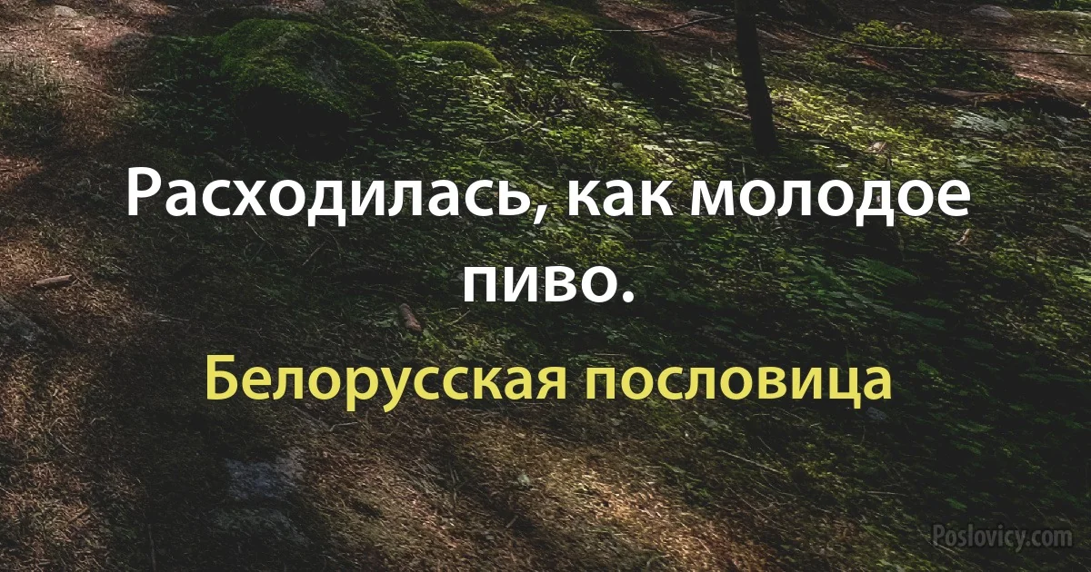 Расходилась, как молодое пиво. (Белорусская пословица)