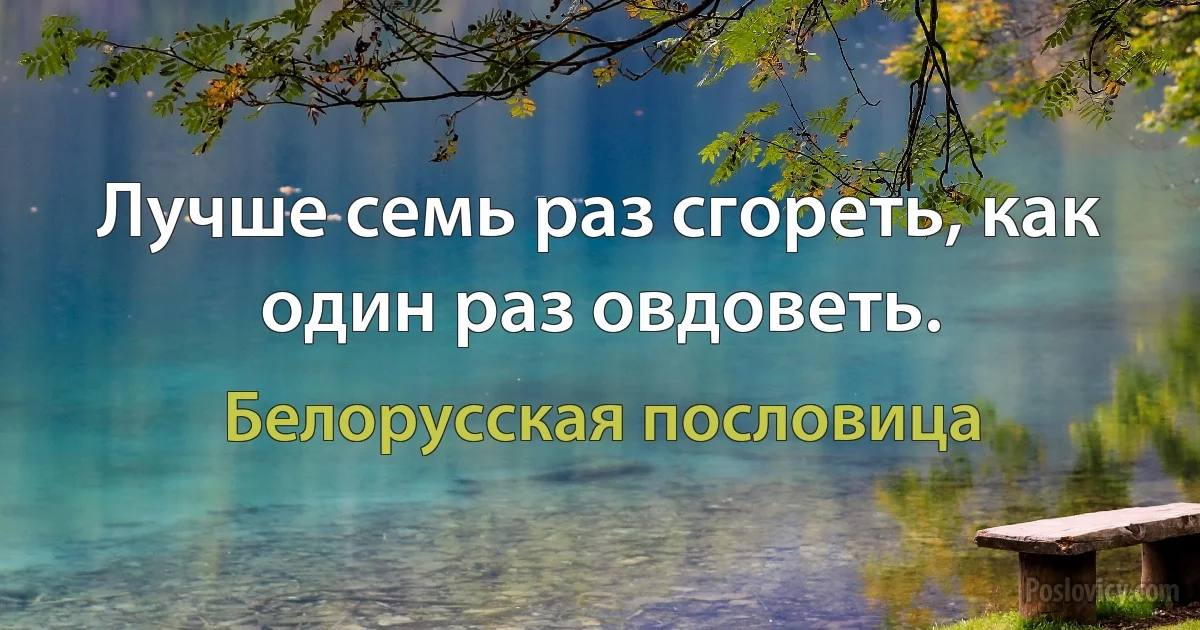 Лучше семь раз сгореть, как один раз овдоветь. (Белорусская пословица)