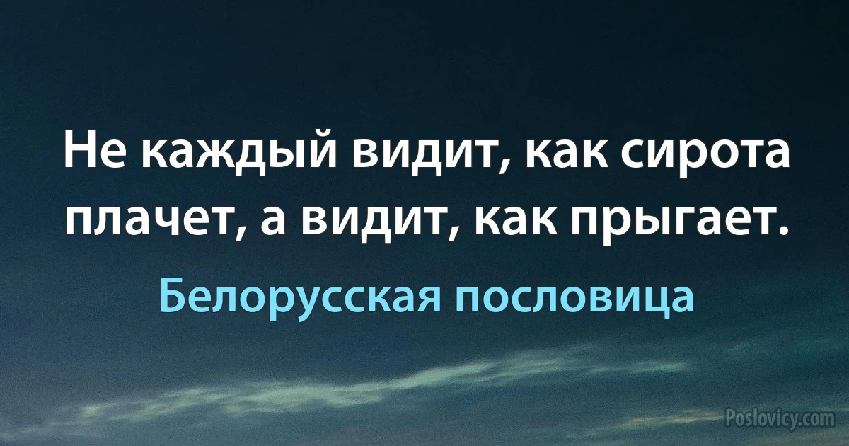 Не каждый видит, как сирота плачет, а видит, как прыгает. (Белорусская пословица)