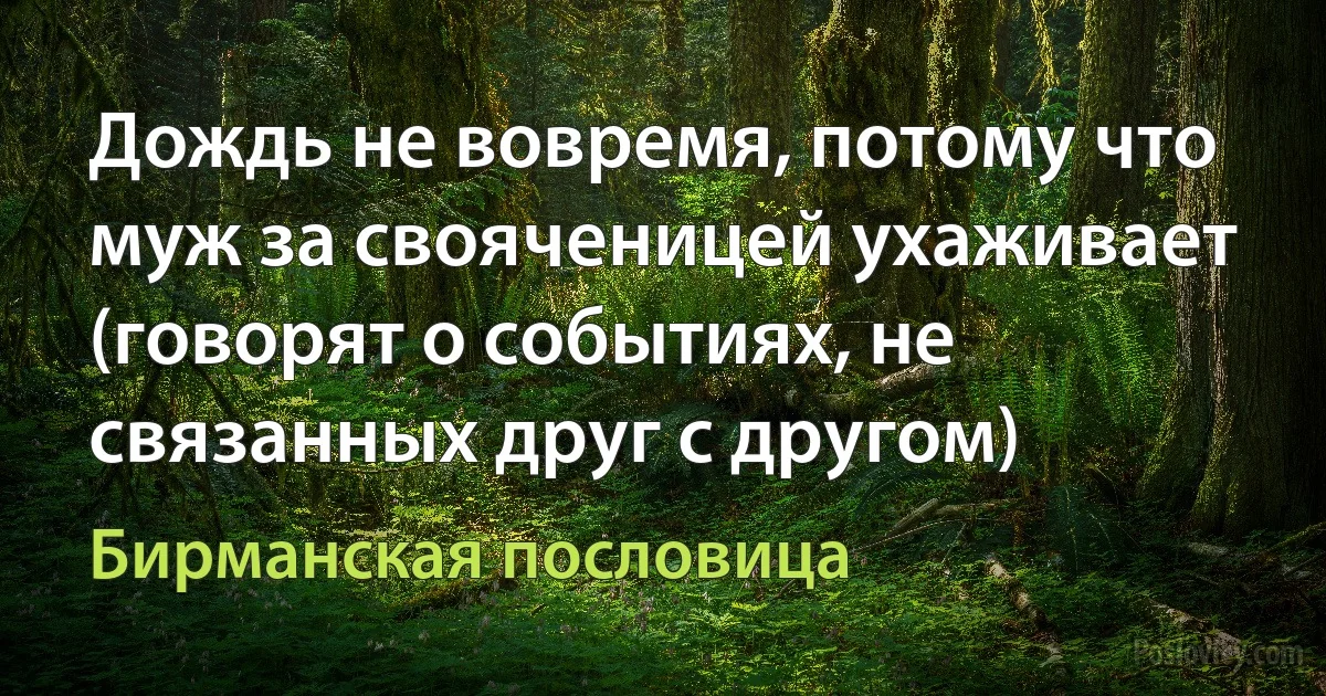 Дождь не вовремя, потому что муж за свояченицей ухаживает (говорят о событиях, не связанных друг с другом) (Бирманская пословица)