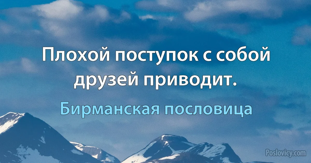 Плохой поступок с собой друзей приводит. (Бирманская пословица)