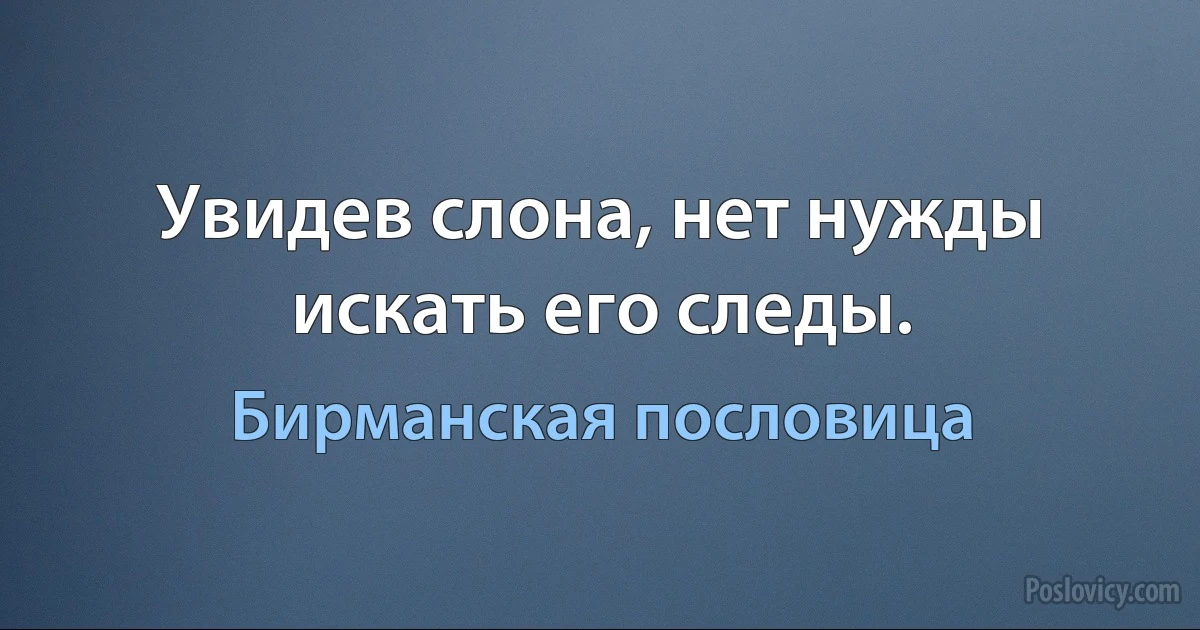 Увидев слона, нет нужды искать его следы. (Бирманская пословица)