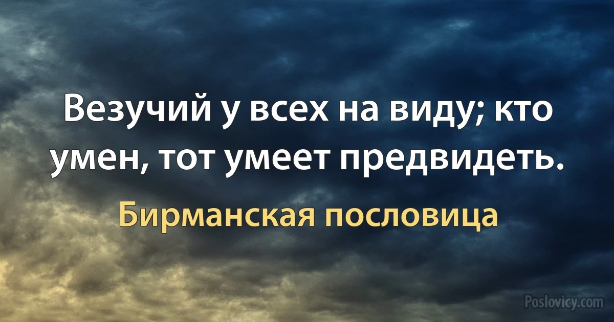 Везучий у всех на виду; кто умен, тот умеет предвидеть. (Бирманская пословица)