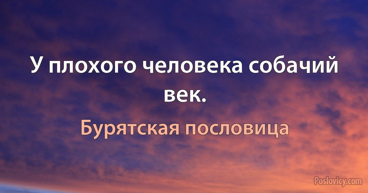 У плохого человека собачий век. (Бурятская пословица)