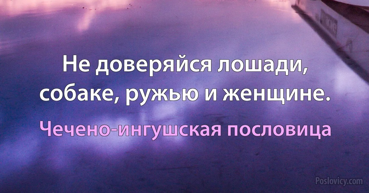 Не доверяйся лошади, собаке, ружью и женщине. (Чечено-ингушская пословица)