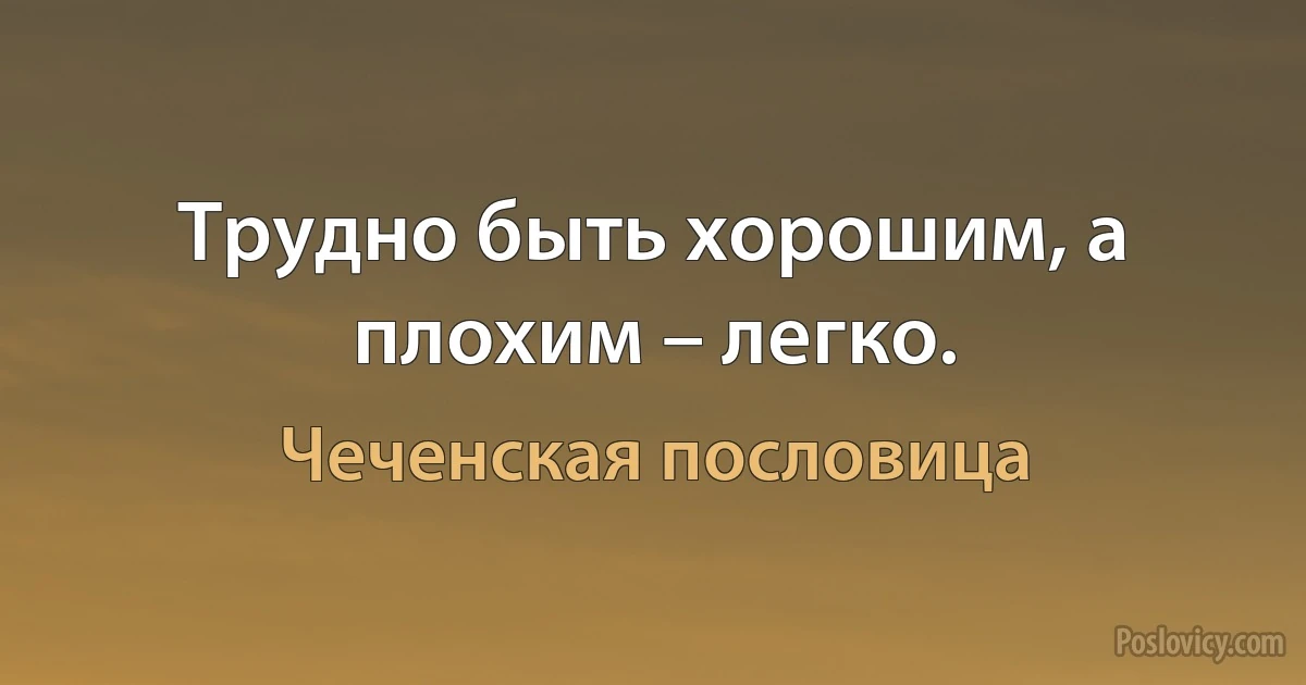 Трудно быть хорошим, а плохим – легко. (Чеченская пословица)