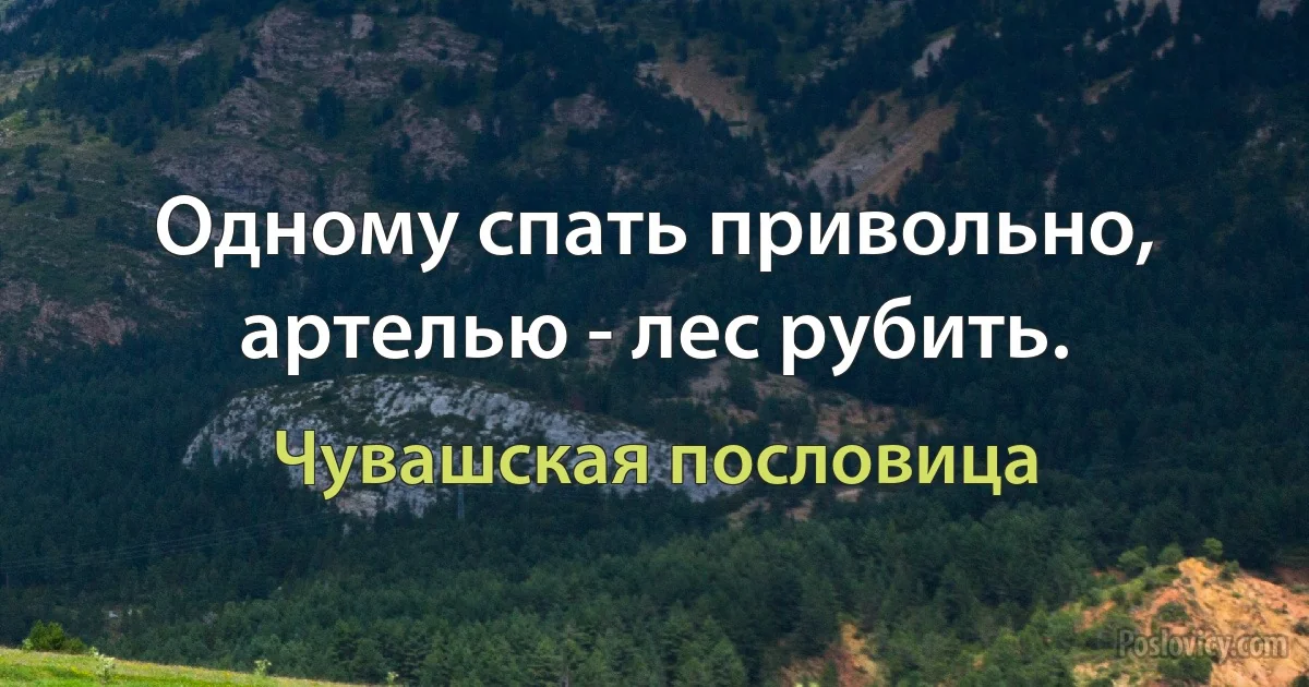 Одному спать привольно, артелью - лес рубить. (Чувашская пословица)