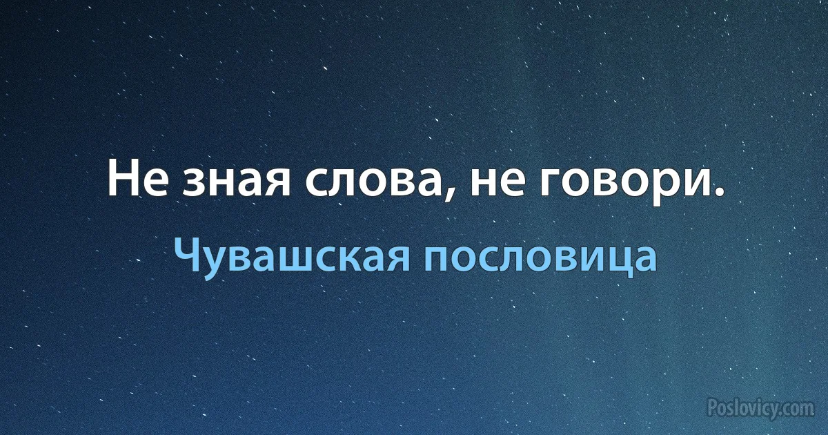 Не зная слова, не говори. (Чувашская пословица)