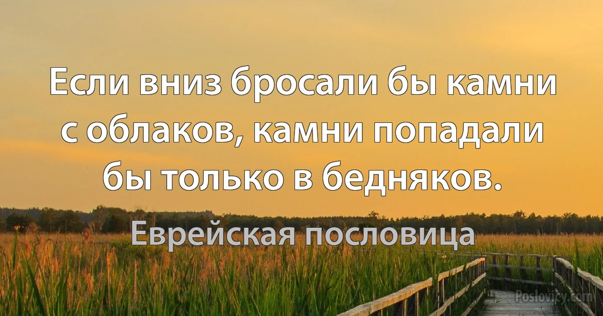 Если вниз бросали бы камни с облаков, камни попадали бы только в бедняков. (Еврейская пословица)