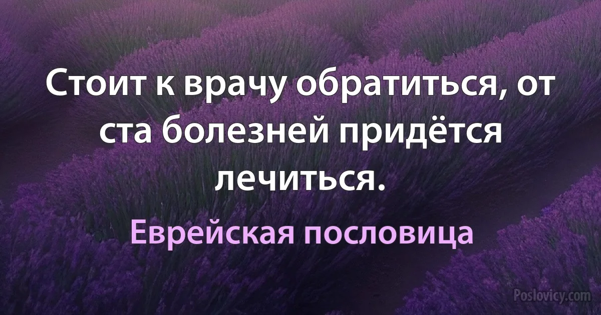 Стоит к врачу обратиться, от ста болезней придётся лечиться. (Еврейская пословица)