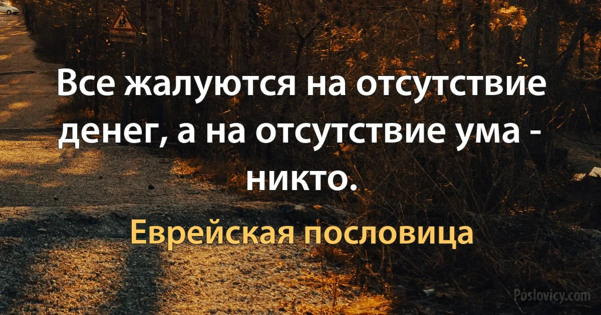 Все жалуются на отсутствие денег, а на отсутствие ума - никто. (Еврейская пословица)