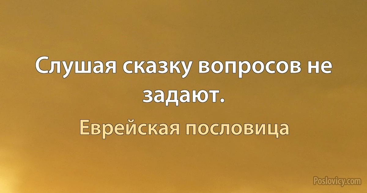 Слушая сказку вопросов не задают. (Еврейская пословица)