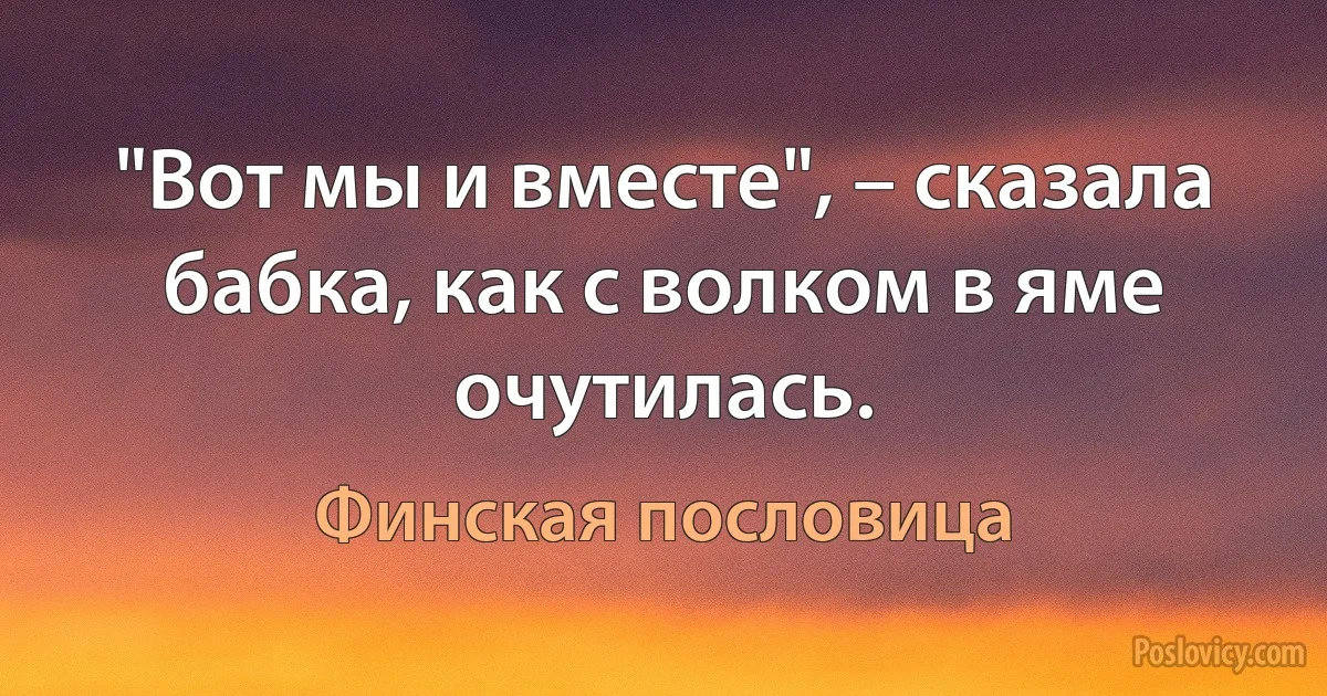 "Вот мы и вместе", – сказала бабка, как с волком в яме очутилась. (Финская пословица)