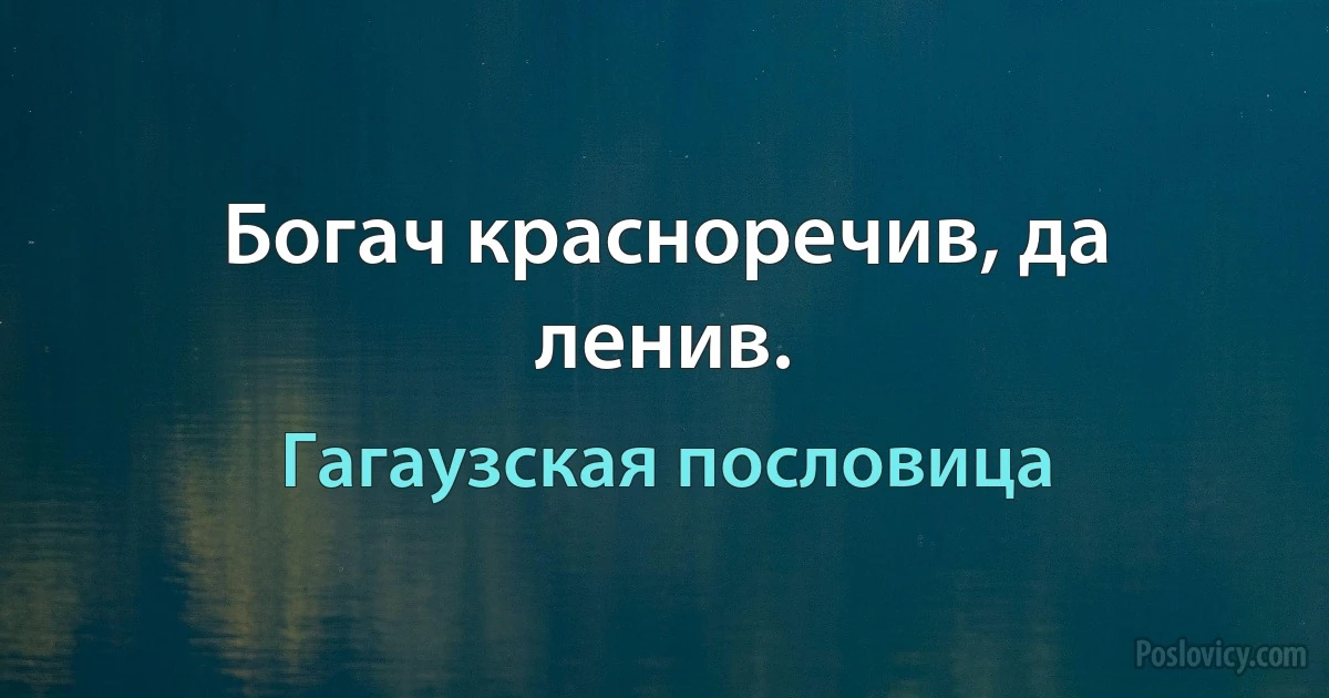 Богач красноречив, да ленив. (Гагаузская пословица)