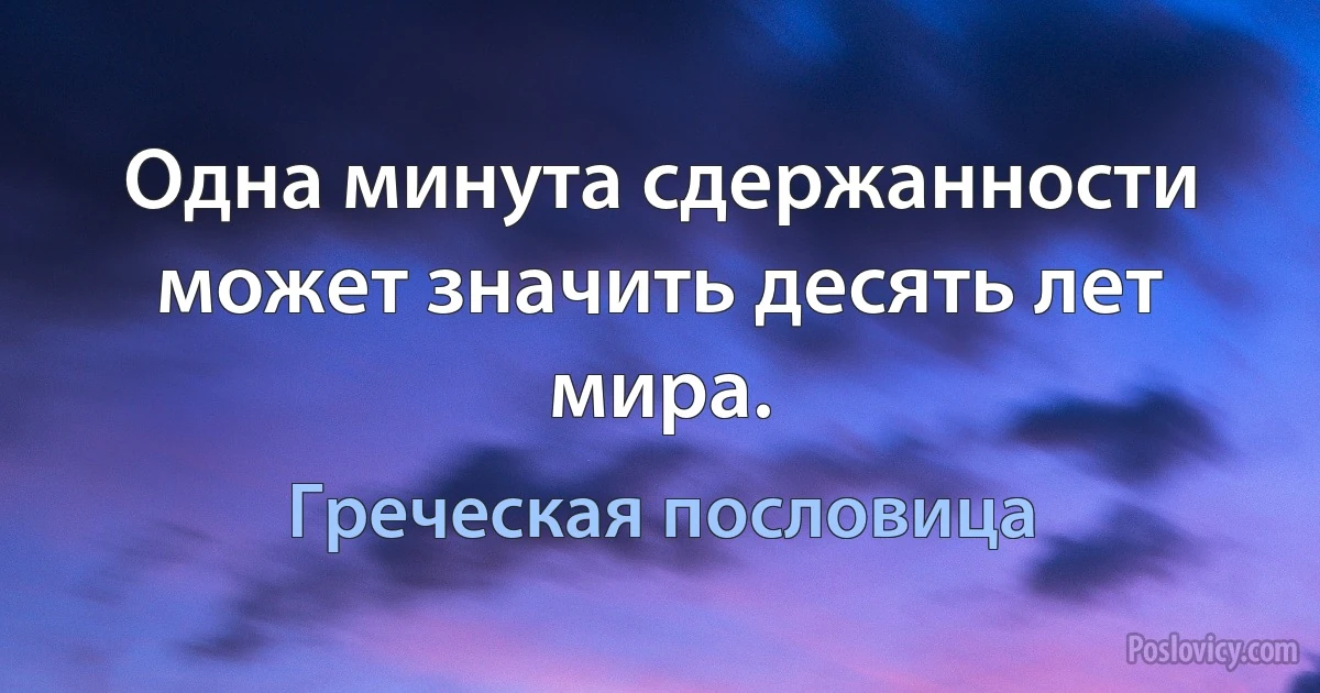 Одна минута сдержанности может значить десять лет мира. (Греческая пословица)