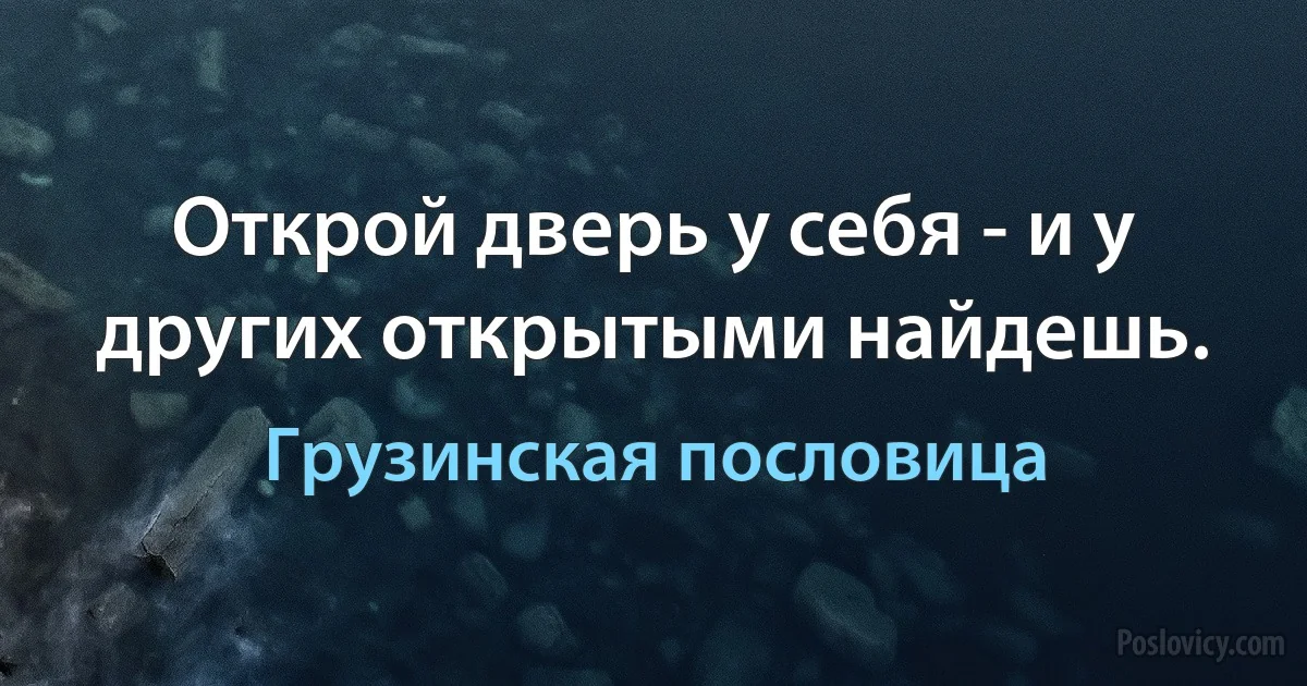 Открой дверь у себя - и у других открытыми найдешь. (Грузинская пословица)