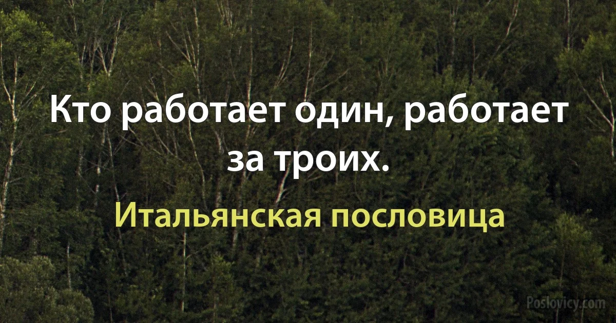 Кто работает один, работает за троих. (Итальянская пословица)