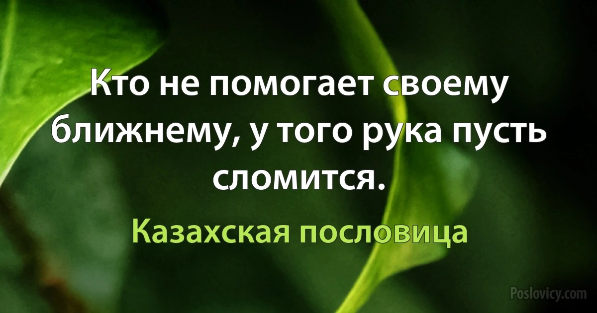 Кто не помогает своему ближнему, у того рука пусть сломится. (Казахская пословица)