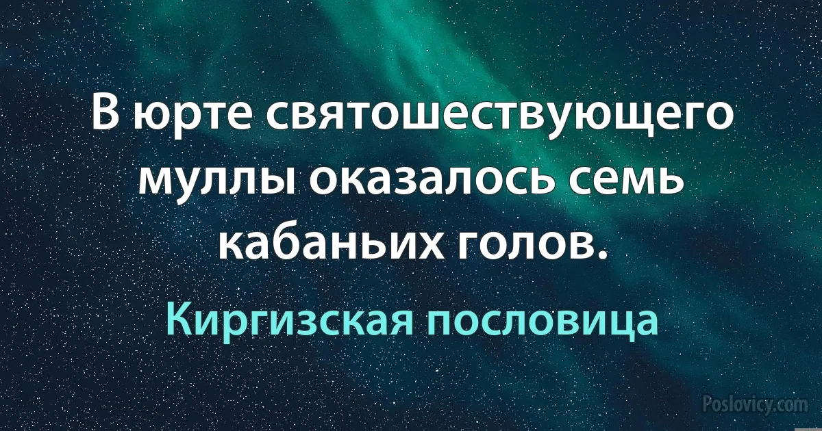 В юрте святошествующего муллы оказалось семь кабаньих голов. (Киргизская пословица)