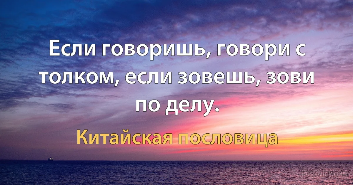 Если говоришь, говори с толком, если зовешь, зови по делу. (Китайская пословица)